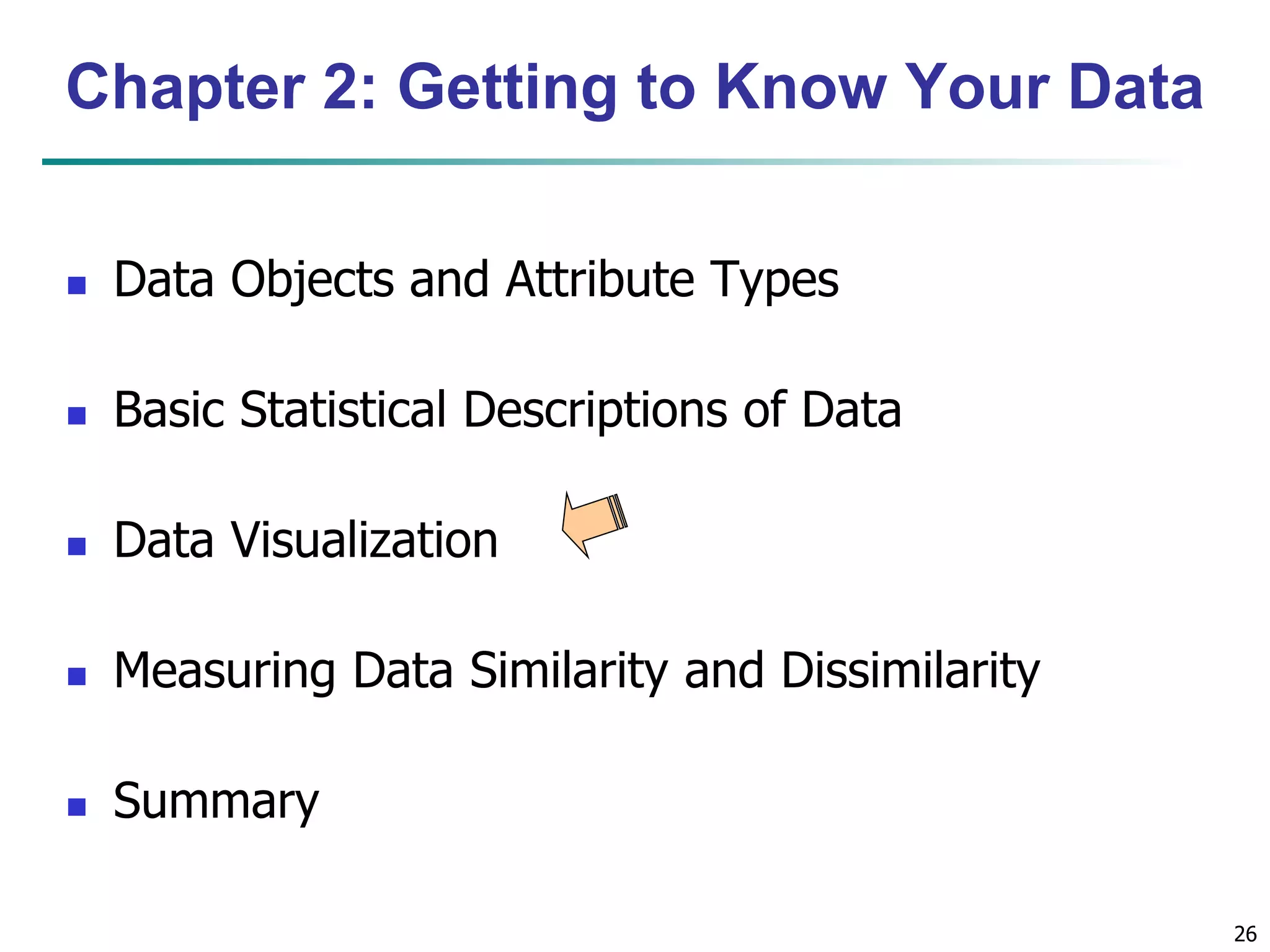 26 
Chapter 2: Getting to Know Your Data 
 Data Objects and Attribute Types 
 Basic Statistical Descriptions of Data 
 Data Visualization 
 Measuring Data Similarity and Dissimilarity 
 Summary 
 