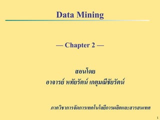 1 
Data Mining 
— Chapter 2 — 
สอนโดย 
อาจารย์ หทัยรัตน์ เกตุมณีชัยรัตน์ 
ภาควิชาการจัดการเทคโนโลยีการผลิตและสารสนเทศ 
 