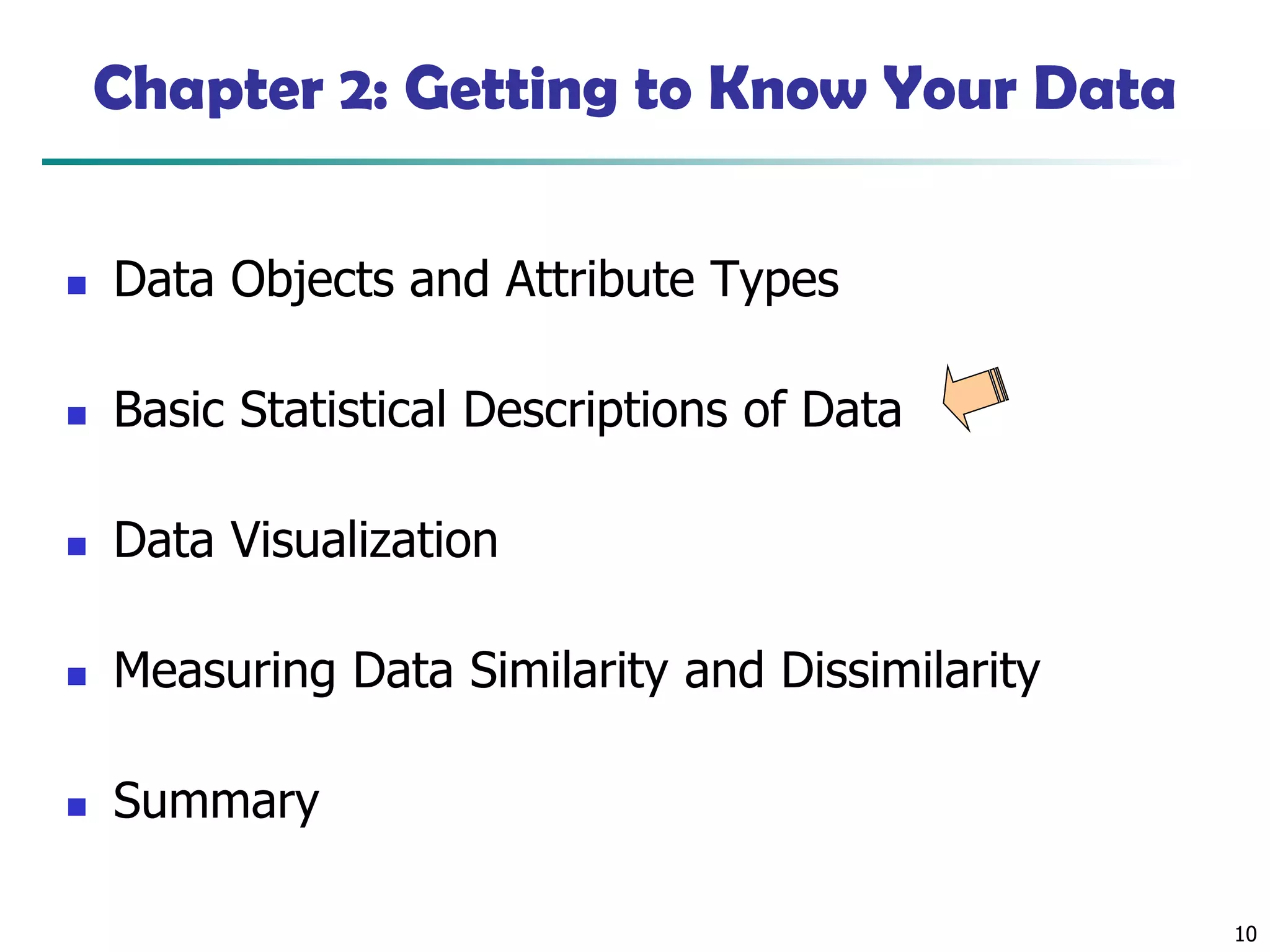 10
Chapter 2: Getting to Know Your Data
◼ Data Objects and Attribute Types
◼ Basic Statistical Descriptions of Data
◼ Data Visualization
◼ Measuring Data Similarity and Dissimilarity
◼ Summary
 