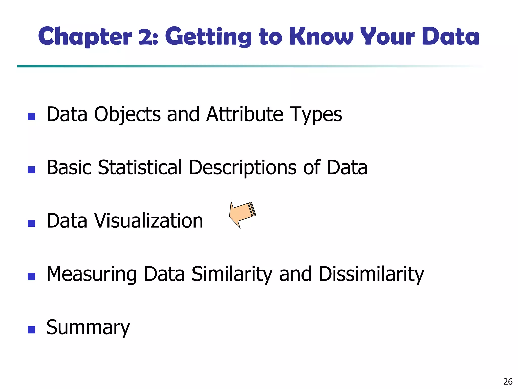 26
Chapter 2: Getting to Know Your Data
◼ Data Objects and Attribute Types
◼ Basic Statistical Descriptions of Data
◼ Data Visualization
◼ Measuring Data Similarity and Dissimilarity
◼ Summary
 