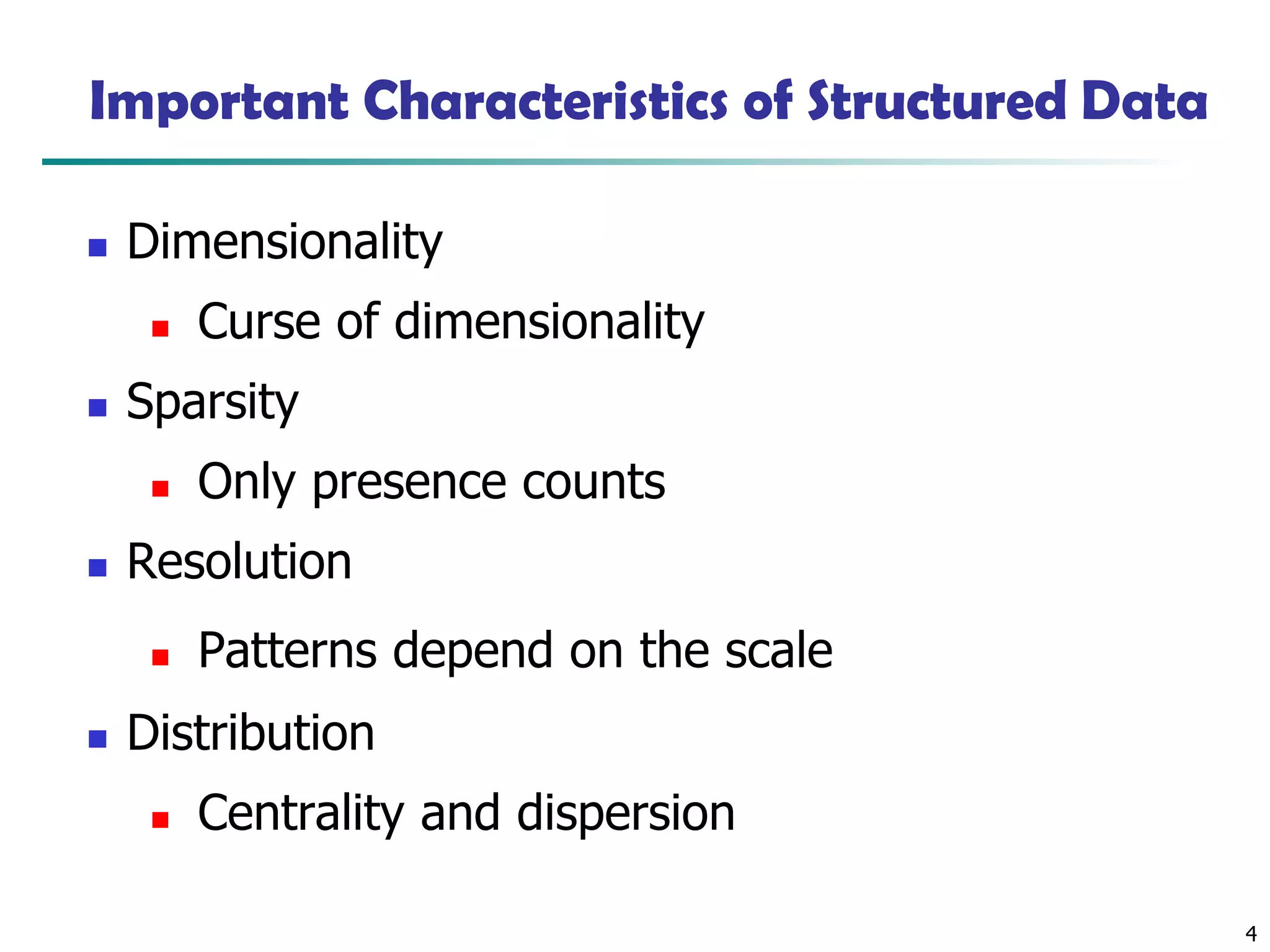 4
Important Characteristics of Structured Data
◼ Dimensionality
◼ Curse of dimensionality
◼ Sparsity
◼ Only presence counts
◼ Resolution
◼ Patterns depend on the scale
◼ Distribution
◼ Centrality and dispersion
 