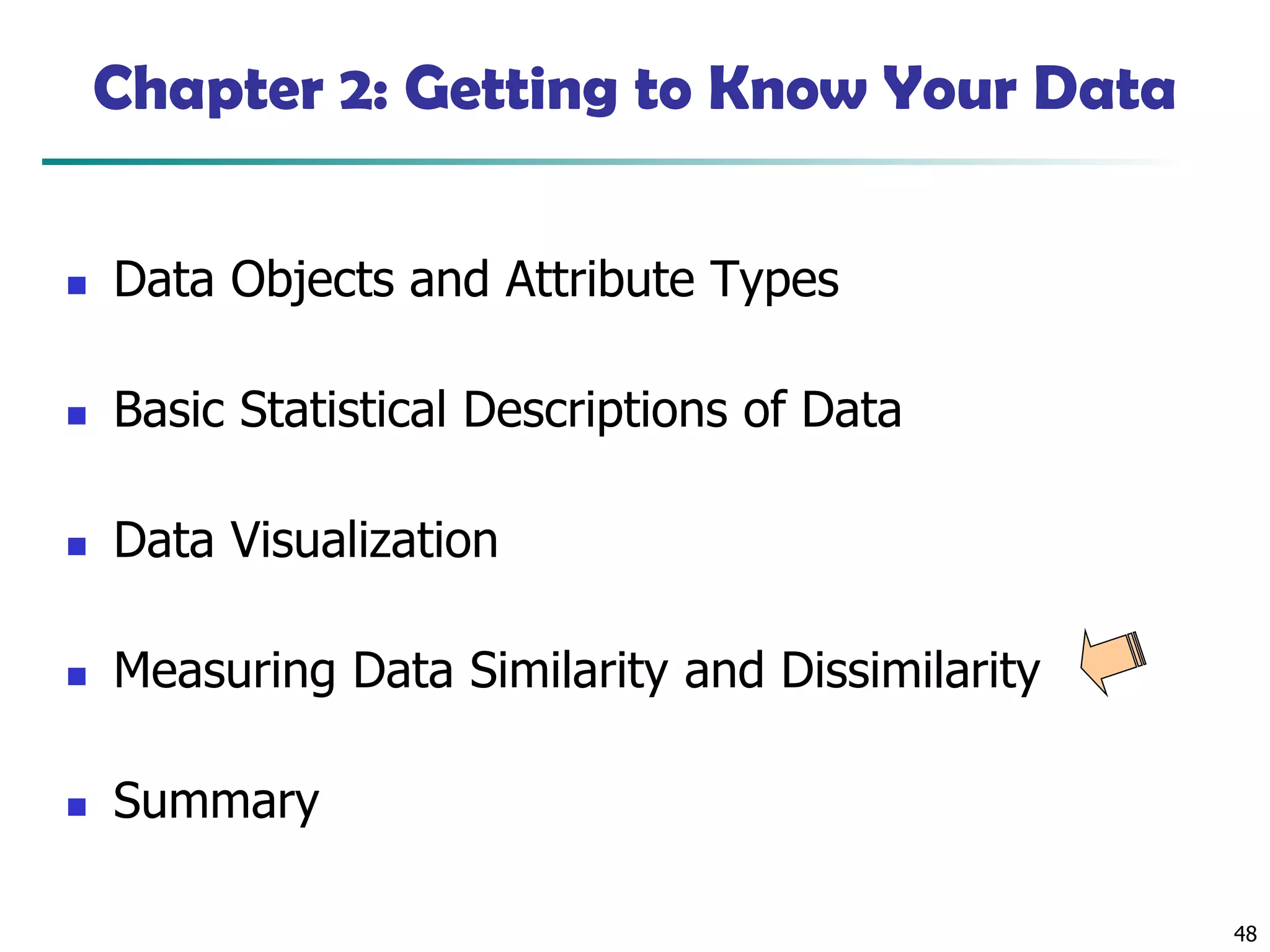48
Chapter 2: Getting to Know Your Data
◼ Data Objects and Attribute Types
◼ Basic Statistical Descriptions of Data
◼ Data Visualization
◼ Measuring Data Similarity and Dissimilarity
◼ Summary
 