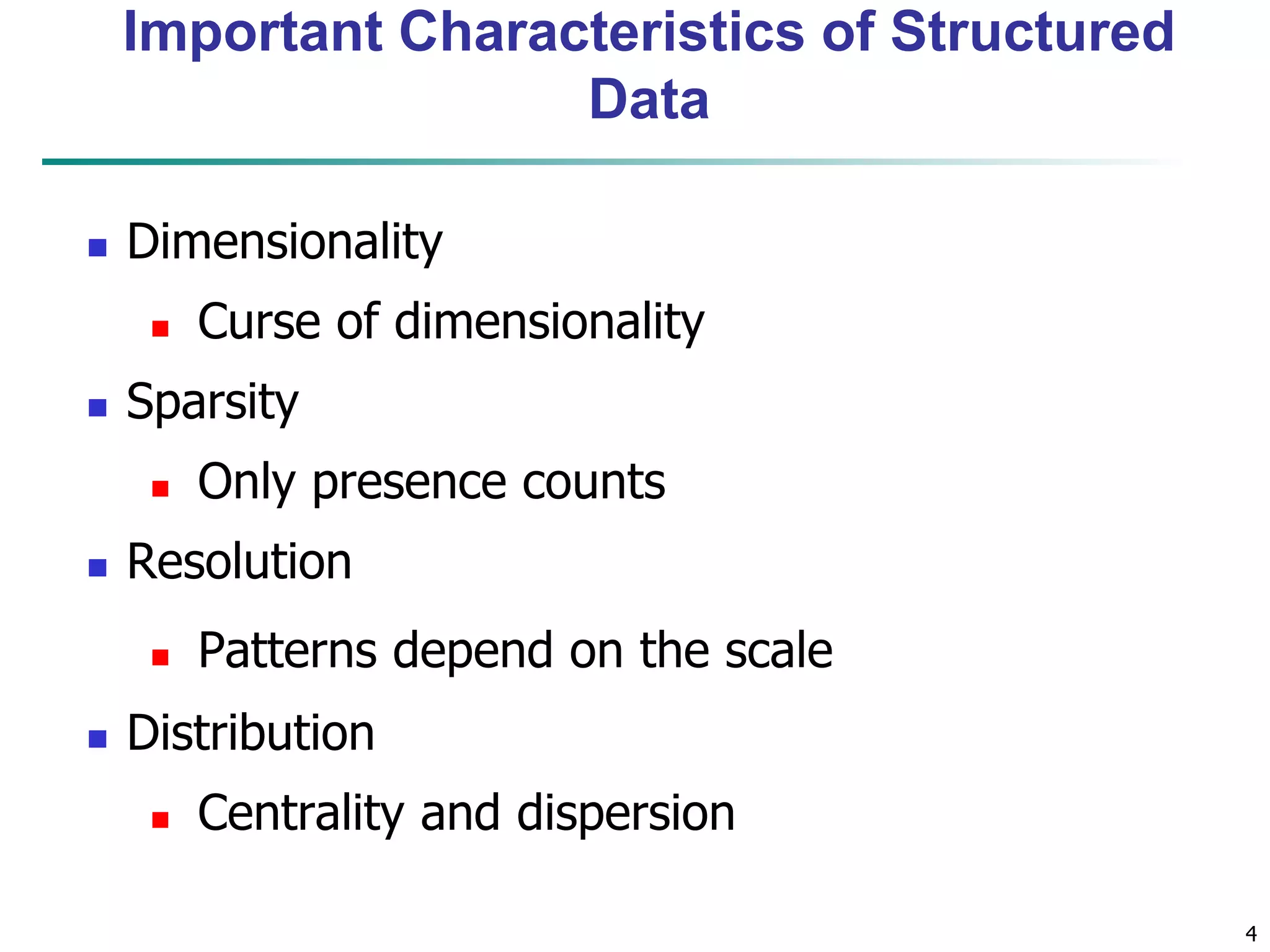 4
Important Characteristics of Structured
Data
 Dimensionality
 Curse of dimensionality
 Sparsity
 Only presence counts
 Resolution
 Patterns depend on the scale
 Distribution
 Centrality and dispersion
 