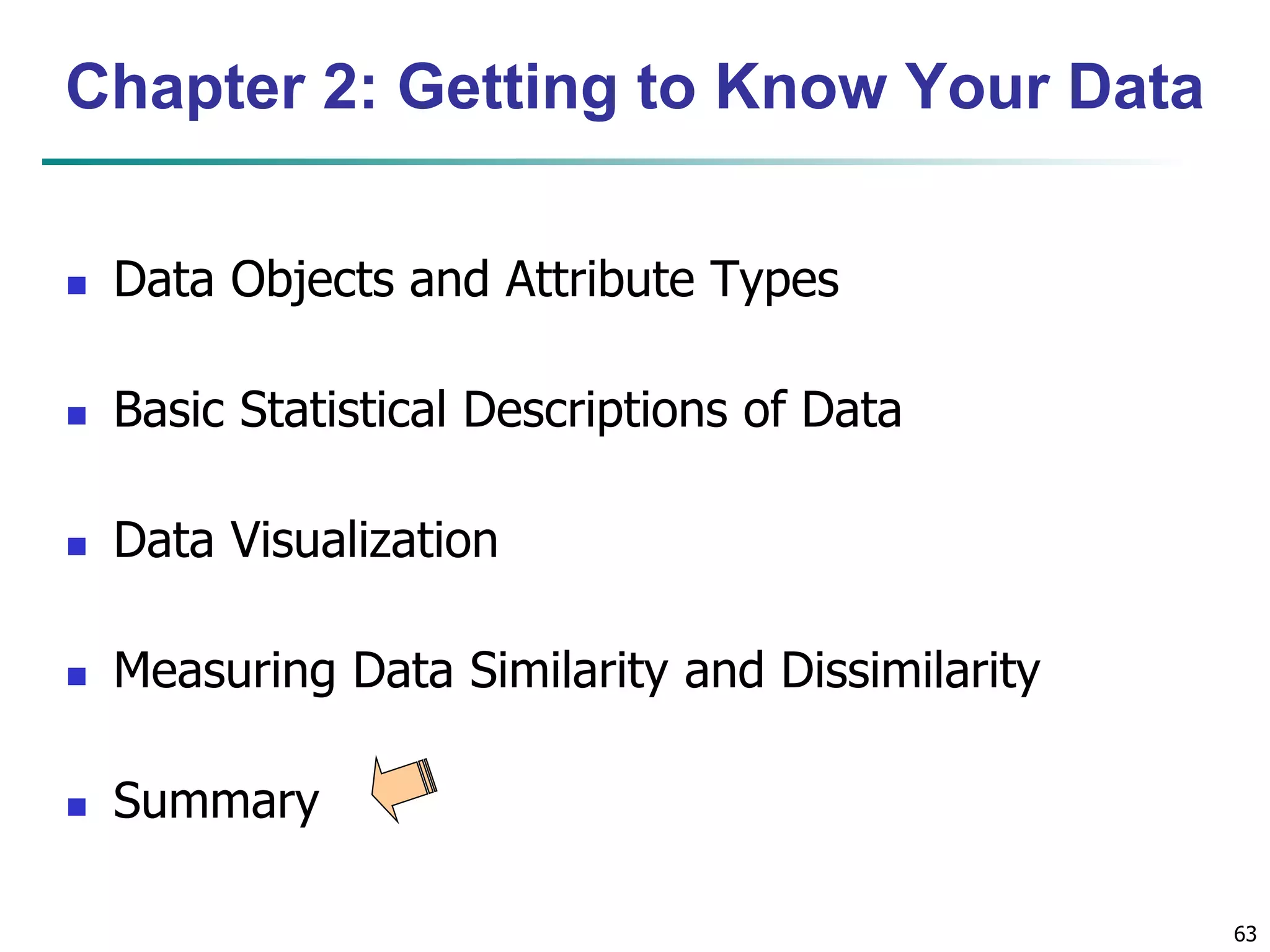 63
Chapter 2: Getting to Know Your Data
 Data Objects and Attribute Types
 Basic Statistical Descriptions of Data
 Data Visualization
 Measuring Data Similarity and Dissimilarity
 Summary
 