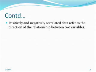 Contd…
 Positively and negatively correlated data refer to the
direction of the relationship between two variables.
5/1/2024 25
 