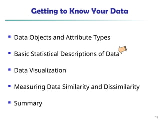 10
Getting to Know Your Data
 Data Objects and Attribute Types
 Basic Statistical Descriptions of Data
 Data Visualization
 Measuring Data Similarity and Dissimilarity
 Summary
 