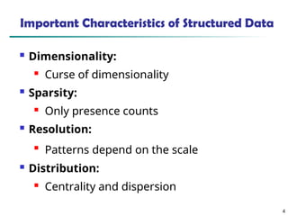 4
Important Characteristics of Structured Data
 Dimensionality:
 Curse of dimensionality
 Sparsity:
 Only presence counts
 Resolution:

Patterns depend on the scale
 Distribution:
 Centrality and dispersion
 
