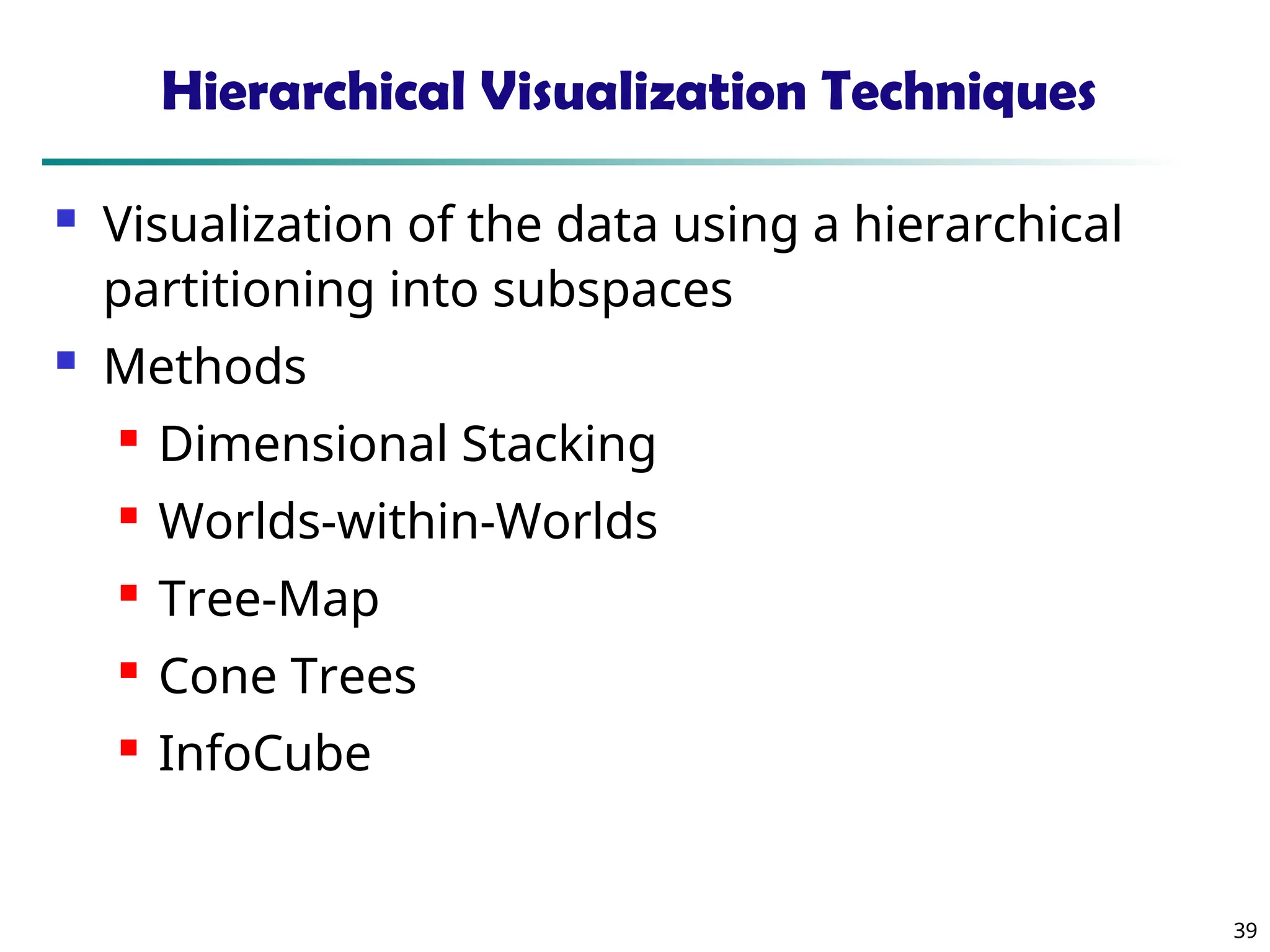 39
Hierarchical Visualization Techniques
 Visualization of the data using a hierarchical
partitioning into subspaces
 Methods
 Dimensional Stacking
 Worlds-within-Worlds
 Tree-Map
 Cone Trees
 InfoCube
 