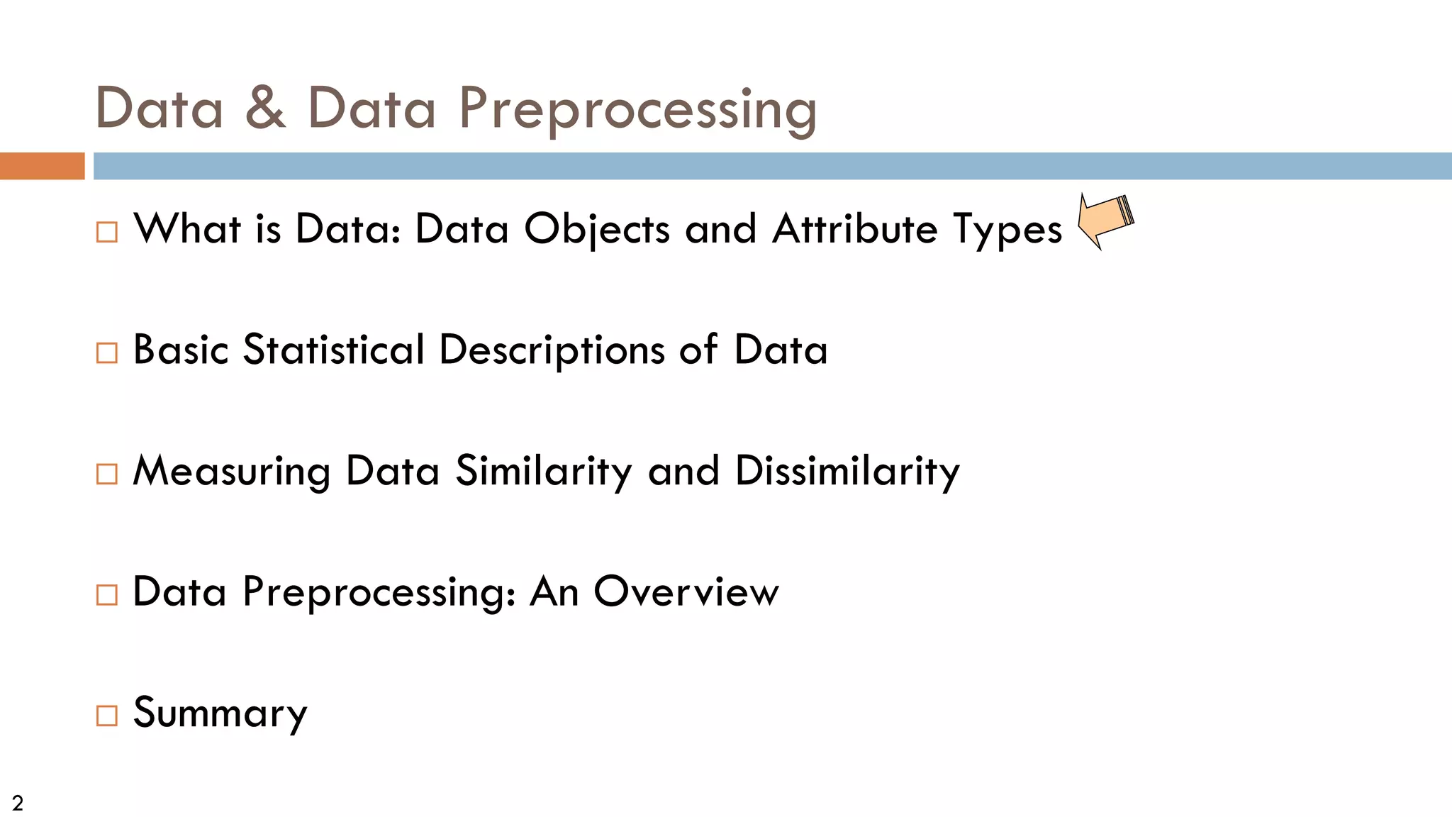 2
Data & Data Preprocessing
 What is Data: Data Objects and Attribute Types
 Basic Statistical Descriptions of Data
 Measuring Data Similarity and Dissimilarity
 Data Preprocessing: An Overview
 Summary
 