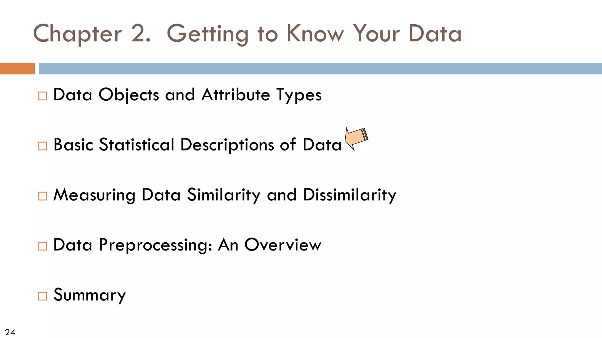 24
Chapter 2. Getting to Know Your Data
 Data Objects and Attribute Types
 Basic Statistical Descriptions of Data
 Measuring Data Similarity and Dissimilarity
 Data Preprocessing: An Overview
 Summary
 
