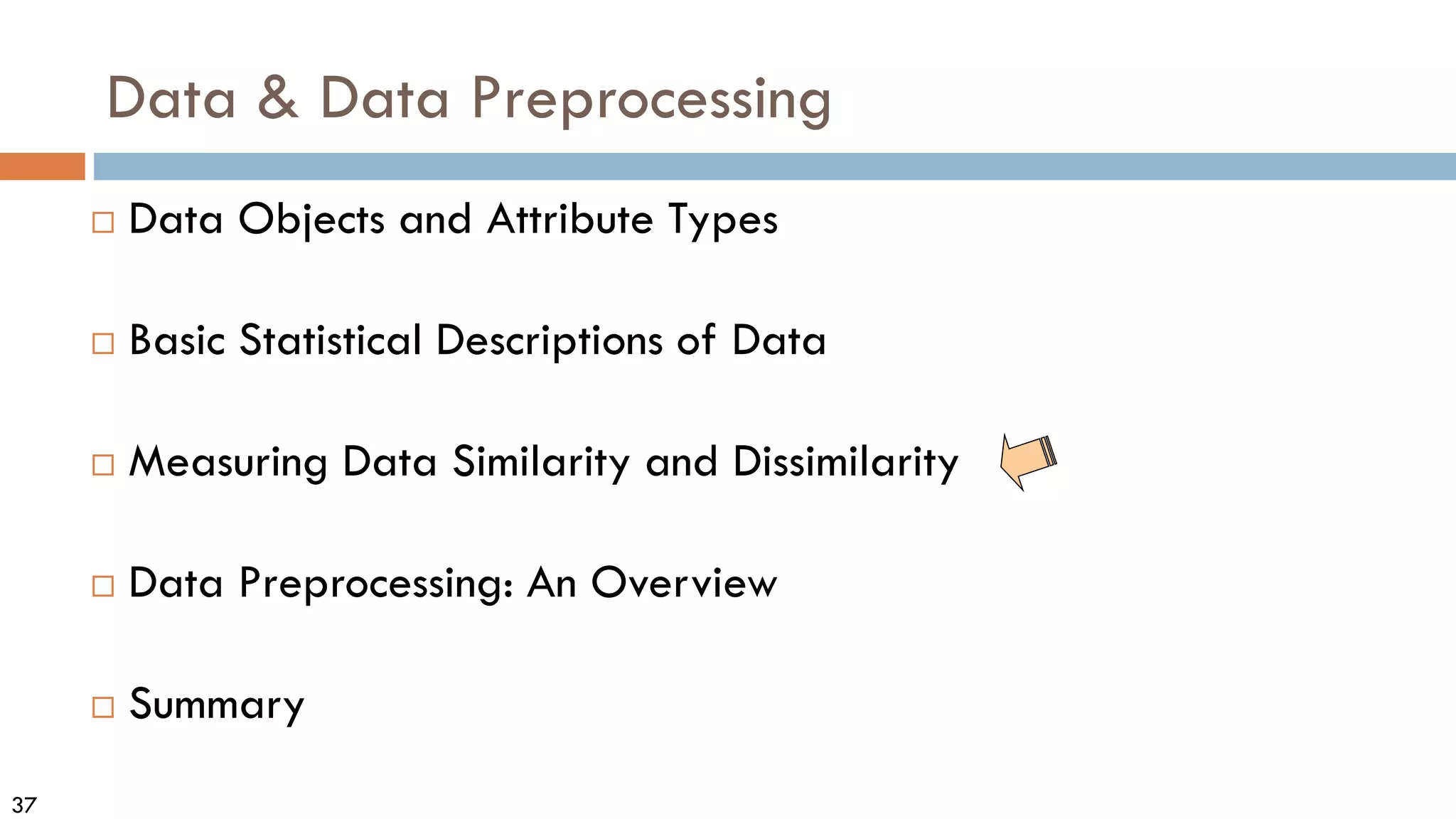 37
Data & Data Preprocessing
 Data Objects and Attribute Types
 Basic Statistical Descriptions of Data
 Measuring Data Similarity and Dissimilarity
 Data Preprocessing: An Overview
 Summary
 