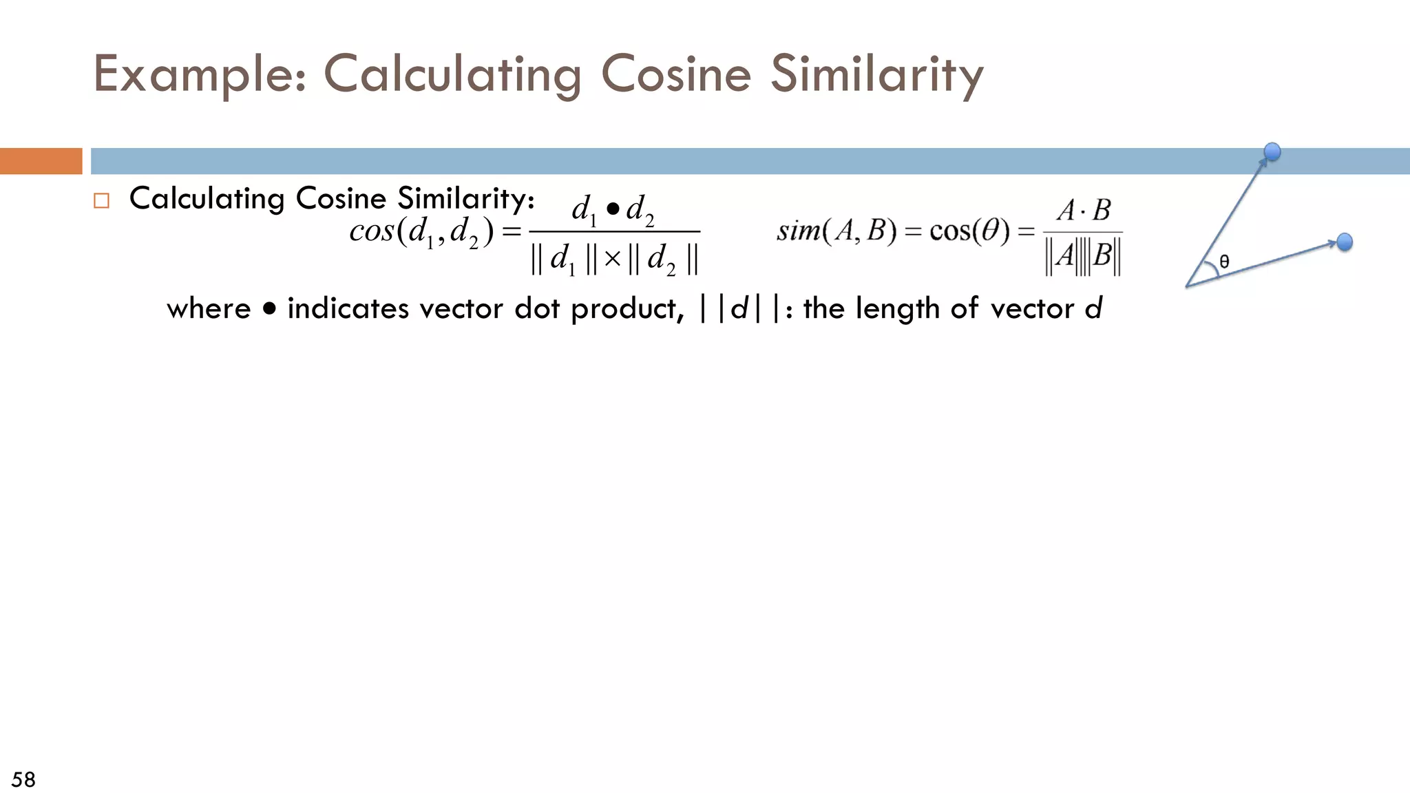 58
Example: Calculating Cosine Similarity
 Calculating Cosine Similarity:
where • indicates vector dot product, ||d||: the length of vector d
1 2
1 2
1 2
( , )
|| || || ||
d d
cos d d
d d
•
=
×
 