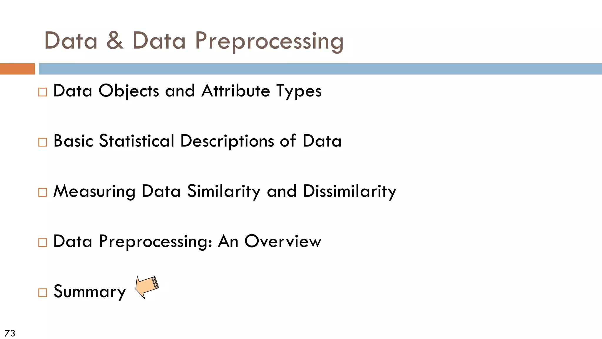 73
Data & Data Preprocessing
 Data Objects and Attribute Types
 Basic Statistical Descriptions of Data
 Measuring Data Similarity and Dissimilarity
 Data Preprocessing: An Overview
 Summary
 