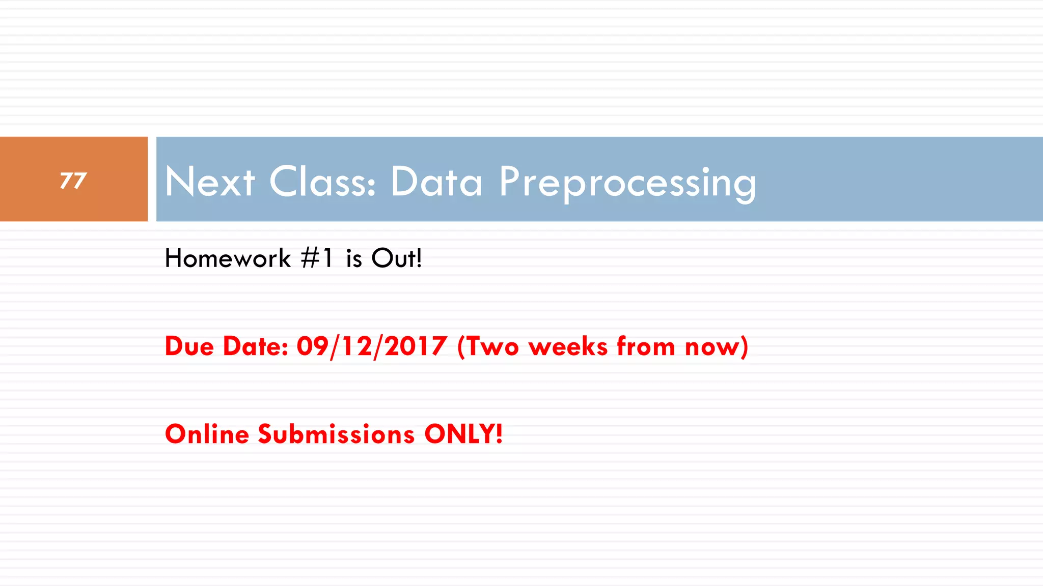 Homework #1 is Out!
Due Date: 09/12/2017 (Two weeks from now)
Online Submissions ONLY!
Next Class: Data Preprocessing
77
 