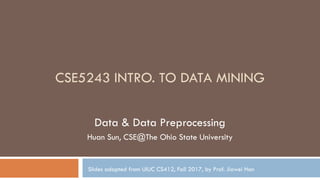 CSE5243 INTRO. TO DATA MINING
Data & Data Preprocessing
Huan Sun, CSE@The Ohio State University
Slides adapted from UIUC CS412, Fall 2017, by Prof. Jiawei Han
 