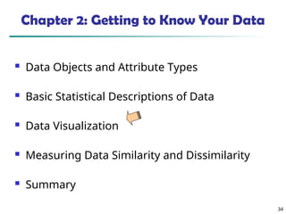 34
Chapter 2: Getting to Know Your Data
 Data Objects and Attribute Types
 Basic Statistical Descriptions of Data
 Data Visualization
 Measuring Data Similarity and Dissimilarity
 Summary
 