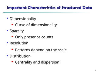 5
Important Characteristics of Structured Data
 Dimensionality
 Curse of dimensionality
 Sparsity
 Only presence counts
 Resolution

Patterns depend on the scale
 Distribution
 Centrality and dispersion
 