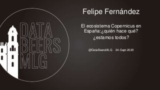 @DataBeersMLG 24-Sept-2020
Felipe Fernández
El ecosistema Copernicus en
España:¿quién hace qué?
¿estamos todos?
 