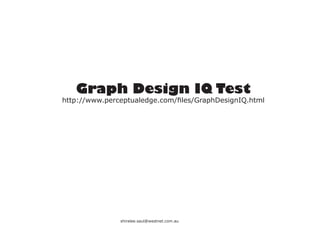 Graph Design IQ Test
http://www.perceptualedge.com/files/GraphDesignIQ.html




               shiralee.saul@westnet.com.au
 