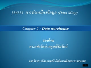 สอนโดย
ดร.หทัยรัตน์ เกตุมณีชัยรัตน์
ภาควิชาการจัดการเทคโนโลยีการผลิตและสารสนเทศ
Chapter 2 : Data warehouse
1
336331 การทาเหมืองข้อมูล (Data Ming)
 