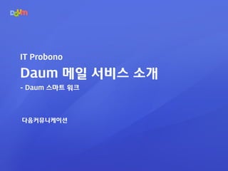 IT Probono
Daum 메일 서비스 소개
- Daum 스마트 워크
다음커뮤니케이션
 
