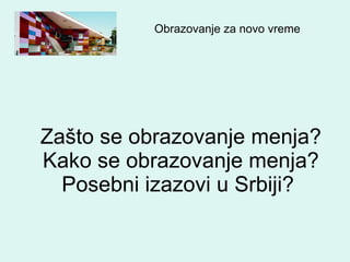 Zašto se obrazovanje menja? Kako se obrazovanje menja?Posebni izazovi u Srbiji?  Obrazovanje za novo vreme  