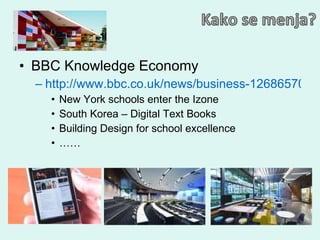 BBC Knowledge Economy http://www.bbc.co.uk/news/business-12686570 New York schools enter the Izone South Korea – Digital Text Books Building Design for school excellence …… 