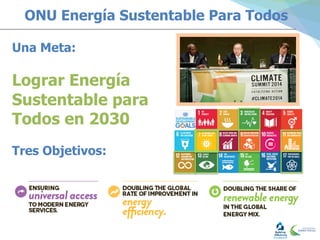 ONU Energía Sustentable Para Todos
Una Meta:
Lograr Energía
Sustentable para
Todos en 2030
Tres Objetivos:	
  
 