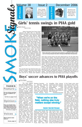 Have I taught
you? Match the
teacher with the
baby picture and
win $25 Visa gift
card.

December 2006
www.katherinefugate.com

Issue 2

Life & Stlye

PT Focus

Signals
Smoke

Volume 38

Stressing over
gift giving this
holiday season?
Stress-less,
See page 10.

Girls’ tennis swings in PIAA gold

Kaitlin Houser	
Editor-In-Chief

	
Peters Township Girls Tennis Team
captured the PIAA title on Saturday,
October 28, 2006, at the Hershey Racquet
Club.
Freshman Julie Stroyne upset
undefeated Junior Kristen Roth of Lower
Marion, with a score of 6-4 to 7-5. The
team defeated the six-year champions of
Lower Marion to move on to their final
match against Shady Side Academy. The
team conquered the Class AAA WPIAL
champion of Shady Side Academy with
a score 3-2. Sophomore Allison Riske
defeated Shady Side’s Lauren Greco with
a score of 6-2 to 6-1. The first matches
were against Upper Dublin and Lower
Merion who were previous state rivals.
Doubles teams Greta Shepardson and
Kaitlin Mininger and Haylee Gardner and
Kaitlyn Stroyne were defeated. Although
the two doubles teams were defeated,
junior Emily Palko was victorious in her
last singles match. Previously unknown
in the tennis world, Peters defeated Lower
Merion to take home the gold. The team’s
impressive season ended with 19 wins
and one loss. Junior Emily Palko said,
“As much as it is an individual sport, it is
definitely a team sport when pulling out a
win.”
This was the first year that the team ever
made it to states. The team was pumped
for the rematch against the only team
they had lost to, Shady Side Academy.

Photo by Judy Eltschlager
Peters who? Girls’ varsity tennis team posed for a celebratory photo on the
court at Hershey Racquet Club after winning the PIAA State Championship.

They had a strong lineup and were determined to win the gold when
they made it to states. The team held “depth” with a strong team and
season. The team prepared themselves for the game by listening to
their iPods. During the tennis matches, Peters Township displayed the
most support for their players by being the loudest to cheer. Senior
Captain Danica Sheth said, “This is the first year that we all really got
along. Our personalities really meshed and we always had a blast!
I’m really glad that I had the opportunity to be a part of such a great
team.” On the bus ride home, the team celebrated the win by listening
to music and dancing in the aisles. Julie Stroyne said, “It was fun
playing with such a good team and I’m looking forward to next year.”
The team held a get together sleepover to celebrate their gold win in
states. The PIAA champs were proud to display their gold metals as
the first girls’ tennis team from Peters ever to make it to states.

Boys’ soccer advances to PIAA playoffs
Emily Bigley

Index

Feature

Are you being awarded
for your academic success?
Full list on pages 4 & 5

Opinion
Does your family have
a strange holiday tradition? Read how the rest
of the world celebrates.
Full story on page 3

Voices
What’s Santa’s best
feature?
Voices, page 12

Sports Writer

	
The boys battled
their way through WPIAL –
Sections 5 (AAA), compiled
a (10-1-1) record, and
were
crowned
section
champions. As the boys
breezed through WPIAL
playoffs by defeating Shaler
(3-0), Pine-Richland (1-0),
and Butler (4-3), one thing
remained on their minds:
“Nothing Else Matters.”
“When we’re on the field,
nothing else truly matters
except
winning,”
said
senior defender Garrett
McLean. Although the boys
suffered a difficult loss to
Bethel Park(1-2)
in the
WPIAL final game, winning
remained on their minds
as they entered the PIAA
State playoff tournament.
During the first round
of the PIAA Class AAA
State Playoffs, the boys
beat State College High
School (2-0). The season
came to a close in the
quarterfinal game when
the boys succumbed to

Manheim Township
(01). Although Manheim
Township
defeated PT,
there was no reason for
the boys to hang their
heads; they accomplished
a lot this season. Seniors
Garrett McLean, Kevin

Schaeffer, Chris Koenig,
sophomores Ryan Koepka,
Greg Weimer, Christian
Brandstetter,
Cody
Partyka, Tim Hutchins,
Nick Wilcox, and freshman
Nate Troscinski.
The Peters Township

“When we’re on the
field, nothing else truly
matters except winning.”
Senior Garrett McLean
Noone, Ryan Gaudy, Phil
Troscinski, and junior Pat
Russo led this year’s squad.
Other members of the
team include seniors Ryan
Hartz, Kevin Danchisko,
Mike Hnat, Alex Pitts,
juniors Jason Chiappino,
Mark
Majoras,
Shane
Pruitt, Mark Lacy, Zach

High School Boys’ soccer
team had a very unique
routine that tied in with the
book Gates of Fire (dealing
with the Trojan War). How
does the Trojan War relate
to soccer? It’s quite simple.
Each member of the team
wore two bracelets on their
wrists, much like members

of the Trojan army wore
two bands on their wrists.
Both bracelets that the
boys wore were inscribed
with the words, “Nothing
Else
Matters.”
Before
the start of each game,
the boys removed one
bracelet from their wrist
symbolizing that “Nothing
Else
Matters”
except
winning the game at hand.
During the war, men in the
Trojan army would remove
the band that represented
everything else in their
lives (i.e. family, friends,
etc.) and continue to wear
the band that symbolized
winning
and
fighting.
After the battle, the men
received
their
second
band back and were able
to return to their families.
Just like the Trojans, the
boys collected their second
bracelet back at the close
of each game and returned
to reality.
	

 