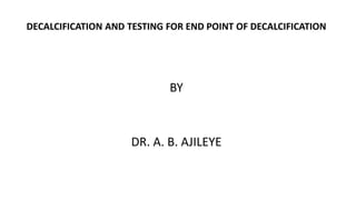 DECALCIFICATION AND TESTING FOR END POINT OF DECALCIFICATION
BY
DR. A. B. AJILEYE
 