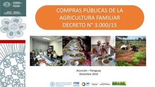 COMPRAS PÚBLICAS DE LA
AGRICULTURA FAMILIAR
DECRETO N° 3.000/15
Asunción – Paraguay
Diciembre 2016
 