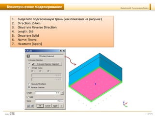 [15/57]
Geotechnical & Tunnel analysis SystemГеометрическое моделирование
1. Выделите подсвеченную грань (как показано на рисунке)
2. Direction: Z-Axis
3. Отметьте Reverse Direction
4. Length: 0.6
5. Отметьте Solid
6. Name: Плита
7. Нажмите [Apply]
 