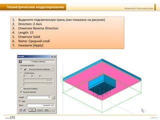 [18/57]
Geotechnical & Tunnel analysis SystemГеометрическое моделирование
1. Выделите подсвеченную грань (как показано на рисунке)
2. Direction: Z-Axis
3. Отметьте Reverse Direction
4. Length: 15
5. Отметьте Solid
6. Name: Средний слой
7. Нажмите [Apply]
 