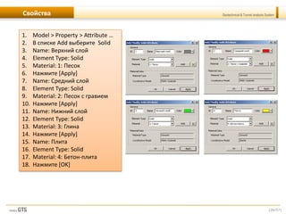 [26/57]
Geotechnical & Tunnel analysis SystemСвойства
1. Model > Property > Attribute …
2. В списке Add выберите Solid
3. Name: Верхний слой
4. Element Type: Solid
5. Material: 1: Песок
6. Нажмите [Apply]
7. Name: Средний слой
8. Element Type: Solid
9. Material: 2: Песок с гравием
10. Нажмите [Apply]
11. Name: Нижний слой
12. Element Type: Solid
13. Material: 3: Глина
14. Нажмите [Apply]
15. Name: Плита
16. Element Type: Solid
17. Material: 4: Бетон-плита
18. Нажмите [OK]
 