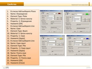 [27/57]
Geotechnical & Tunnel analysis SystemСвойства
1. В списке Add выберите Plane
2. Name: Ограждение
3. Element Type: Plate
4. Material: 5: Бетон-констр
5. Property: 2: Ограждение
6. Нажмите [OK]
7. В списке Add выберите Line
8. Name: Свая
9. Element Type: Beam
10. Material: 5: Бетон-констр
11. Property: 1: Свая
12. Нажмите [Apply]
13. В списке Add выберите Line
14. Name: Свая-грунт
15. Element Type: Pile
16. Property : 3: Свая-грунт
17. Нажмите [Apply]
18. Name: Плита-свая
19. Element Type: Pile
20. Property : 4: Плита-свая
21. Нажмите [OK]
22. Нажмите [Close]
 