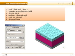 [32/57]
Geotechnical & Tunnel analysis SystemСетки конечных элементов
1. Mesh > Auto Mesh > Solid …
2. Выделите верхний элемент Solid
3. Element Size: 1
4. Attribute: 1: Верхний слой
5. Mesh Set: Выемка1
6. Нажмите [Apply]
 