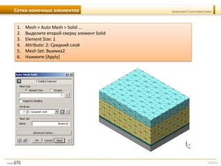 [33/57]
Geotechnical & Tunnel analysis SystemСетки конечных элементов
1. Mesh > Auto Mesh > Solid …
2. Выделите второй сверху элемент Solid
3. Element Size: 1
4. Attribute: 2: Средний слой
5. Mesh Set: Выемка2
6. Нажмите [Apply]
 