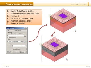 [40/57]
Geotechnical & Tunnel analysis SystemСетки конечных элементов
1. Mesh > Auto Mesh > Solid …
2. Выберите средний элемент Solid
3. Division: 5
4. Attribute: 2: Средний слой
5. Mesh Set: Средний слой
6. Нажмите [Apply]
 