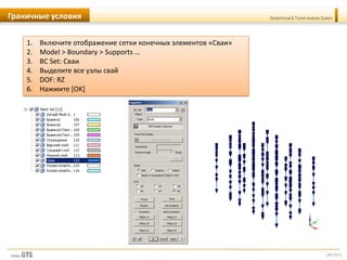 [47/57]
Geotechnical & Tunnel analysis SystemГраничные условия
1. Включите отображение сетки конечных элементов «Сваи»
2. Model > Boundary > Supports …
3. BC Set: Сваи
4. Выделите все узлы свай
5. DOF: RZ
6. Нажмите [OK]
 