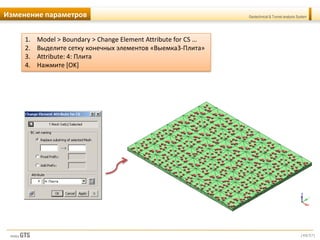 [49/57]
Geotechnical & Tunnel analysis SystemИзменение параметров
1. Model > Boundary > Change Element Attribute for CS …
2. Выделите сетку конечных элементов «Выемка3-Плита»
3. Attribute: 4: Плита
4. Нажмите [OK]
 
