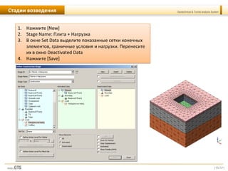 [55/57]
Geotechnical & Tunnel analysis SystemСтадии возведения
1. Нажмите [New]
2. Stage Name: Плита + Нагрузка
3. В окне Set Data выделите показанные сетки конечных
элементов, граничные условия и нагрузки. Перенесите
их в окно Deactivated Data
4. Нажмите [Save]
 