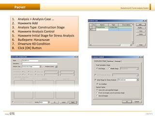 [56/57]
Geotechnical & Tunnel analysis SystemРасчет
1. Analysis > Analysis Case …
2. Нажмите Add
3. Analysis Type: Construction Stage
4. Нажмите Analysis Control
5. Нажмите Initial Stage for Stress Analysis
6. Выберите: Начальная
7. Отметьте K0 Condition
8. Click [OK] Button
 