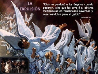 “ Dios no perdonó a los ángeles cuando pecaron, sino que los arrojó al abismo, metiéndolos en tenebrosas cavernas y reservándolos para el juicio” 2 Pedro 2:4; NVI 