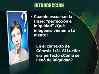 Cuando escuchan la frase: “perfección e iniquidad” ¿Qué imágenes vienen a tu mente? INTRODUCCION  En el contexto de Génesis 1:31 Si Lucifer era perfecto ¿Cómo se llenó de iniquidad? 