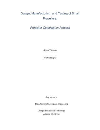 Design, Manufacturing, and Testing of Small
Propellers:
Propeller Certification Process
Adam Thomas
Michael Lopez
July 25, 2014
Department of Aerospace Engineering
Georgia Institute of Technology
Atlanta, GA 30332
 