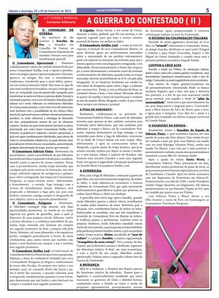 Jornal O EXPRESSO                                                                                  5
                                A 5ª GUERRA MUNDIAL
Sábado e domingo, 02 e 03 de fevereiro de 2013.


                                  Germano Schwartz                      A GUERRA DO CONTESTADO ( II )
                             O CONSELHO                 DE         O Capelão: Dessa forma, e em nome de Cristo,             do fortíssimo apoio proporcionado à vitoriosa
                            GUERRA:                             abençôo a todos, pedindo que Ele nos proteja, e em          colonização italiana na área do Contestado.
                               Ao anoitecer do dia              especial rogando para que haja o menor número                 O SUCESSO DA COLONIZAÇÃO ITALIANA:
                            anterior à Batalha da               possível de baixas, em ambos os lados.                        Partindo do então gigantesco município de Cruz
                            Paz, e reunidos em                     O Comandante Estillac Leal : a tropa já está em          Alta, os “oriundi” colonizaram o Contestado. Assim,
                            Conselho de Guerra, os              repouso, à exceção de seus Comandantes diretos, os          ao atingir Joaçaba, dividiram-se: para Leste (Tangará
                            Comandantes Superiores de           quais deverão agora ser perfeitamente instruídos            e Videira) e para Oeste (Concórdia, Xapecó e São
                            imediato tiveram vaza para          sobre a necessidade de um perfeito entrosamento             Miguel do Oeste) fundando e criando nessa área a
                            manifestação pessoal:               geral, em especial no momento da reversão, para que a       primeira potência econômica daquele Estado.
   O Comandante Operacional :                     Examinei      mesma apareça como uma fuga para a retaguarda, e em
cuidadosamente o plano de combate desenvolvido por                                                                            LOUVOR A CRUZ ALTA:
                                                                debandada. Estarei pessoalmente à frente das tropas a
nosso Comandante Estillac Leal, e reputo-o perfeito,                                                                           Nascido e criado em Videira, de colonização italiana,
                                                                pé, e assim determinarei o momento exato da reversão
tanto estratégica quanto operacionalmente. Portanto,                                                                        desde o berço cresci sob a mística gaúcho/cruzaltense, cujos
                                                                e enfrentamento de Adeodato, quando então as tropas
aprovo-o na íntegra. Em tese: o entendimento                                                                                descendentes (repetimos) transformaram toda a área do
                                                                montadas deverão possivelmente já tê-lo cercado pela
rondoniano, transferido para o setor bélico, parece-                                                                        antigo Contestado na atual magnificência sócio-econômica.
                                                                retaguarda. Se os fanáticos hesitarem em render-se,
nos em essência bastante viável. Mas trata-se aqui de                                                                          Essa mística da origem gaúcho/cruzaltense era
                                                                três salvas de shrapnels cairão sobre o lago, e acabarão
uma visão totalmente inovadora, em que o inimigo não                                                                        ali permanentemente rememorada desde os bancos
                                                                por convencê-los. Então, e com as bênçãos de Deus, ao
deve ser aniquilado, mas sim preservado e poupado, para                                                                     escolares. Registro aqui o fato, isto para a memória
                                                                combate! Vamos à luta, e sem temor! Alvorada silente
transformar-se assim em futuro e precioso aliado. Esta já é a                                                               dos pósteros, e a fim de que esta matriarcal cidade
                                                                às quatro da manhã, e início da marcha para o combate
orientação superior, com o cerco do fanático Adeodato pelas                                                                 possa ostentar com orgulho o título de “pilar da
                                                                às seis da manhã. Muito obrigado a todos. E que o bom
colunas sul e norte. Ademais: ou enfrentamos Adeodato                                                                       nacionalidade”, título este a que merecidamente faz
                                                                Deus sempre nos abençoe e proteja!
em nossas atuais posições, e sob severo risco de extermínio                                                                 jus, pois daqui partiu a migração para o Contestado,
total (inclusive com a possibilidade de seu reforço bélico         A FUGA DE ADEODATO :                                     para o Mato Grosso do Sul e do Norte, para o Acre,
através da captura de nossos canhões e demais armamentos           Realmente, confirmaram-se as previsões do                e agora para o Gurguéia. Cruz Alta foi e ainda é o
pesados), ou então adotamos a estratégia de Alexandre           Comandante FabrÍcio Vieira: a ala norte de Adeodato         grande pólo irradiador da efetiva ocupação territorial
em Isso, principalmente através do uso do elemento              investiu para apossar-se dos canhões, tentativa esta        da Grande Nação.
surpresa. Declaro-me pois inteiramente favorável ao plano       frustrada pelos fabricianos, que não puderam pois             O GUARDIÃO DA ESPADA :
preconizado por nosso bravo Comandante Estillac Leal.           defender a tempo o flanco sul do comandante Poti:              Atualmente, somos o Guardião da Espada de
Inclusive, já grafamos e copiamos a síntese operacional, a      assim, exposto diretamente ao fogo inimigo, e nas           Fabrício Vieira, a qual mantemos exposta em uma
qual será agora imediatamente distribuída, para ciência de      investidas para deter a fuga de Adeodato, ocorreram         parede de nossa sala (foto abaixo). Esta missão foi por
todos os comandantes subalternos, os quais deverão estar        33 (a idade de Cristo) baixas em suas tropas. Mas,          ele confiada a meu pai (pois Luiz Fabrício era casado
pessoalmente à frente de seus comandados, assim evitando        efetivamente, e após as convincentes salvas de              com sua irmã Edwirges Schwartz Vieira, minha mui
qualquer desorientação da tropa, mesmo que eventual.            shrapnels, a parte maior da tropa fanática, que já se       amada Tia Mausi), e por meu pai a mim posterior e
   O Comandante Fabrício Vieira : Entretanto, há                achava cercada, acabou por depor as armas e render-         sucessivamente confiada, missão esta que pretendemos
um problema : existe a possibilidade de que Adeodato            se, e sem baixas. Falara o espírito de Rondon: não          transmitir a nosso filho Dr. Germano André.
mantenha seu flanco esquerdo voltado para o nordeste,           houvera uma terceira Canudos e nem uma segunda                 Após a queda do reduto Santa Maria, o
visando assim a captura de nossos canhões. Nesse                Irani, isto graças à sagacidade e formação profissional     Comandante Fabrício Vieira permaneceu na área,
caso, e provavelmente, minha tropa montada, que                 do Grande Herói Comandante Estillac Leal.                   distribuindo títulos provisórios de posse de terra, os
cavalgará pela parte externa da formação, não terá                A GUERRILHA:                                              quais seriam posteriormente registrados nos cartórios
tempo suficiente (apesar de cavalgarmos a galope),                                                                          de Curitibanos e Caçador. Após tal tarefa, acantonou
                                                                   Mas, com a fuga de Adeodato, começava a guerra de
para cobrir a retaguarda das tropas do Comandante                                                                           com seu Regimento de Provisórios em Palmas-Pr.
                                                                guerrilha, esta sim extremamente sangrenta, de ambos
Potiguara, as quais estarão assim defrontando,                                                                              Posteriormente, nos idos de 1940, o então Presidente
                                                                os lados, e onde salientou-se novamente a bravura
e frontalmente, o cerrado fogo inimigo, com a                                                                               Getúlio Vargas dissolveu seu Regimento. Ele faleceu
                                                                indômita do Comandante Poti, que após incontáveis
certeza de elevadíssimas baixas. Ademais, será                                                                              posteriormente na sua Fazenda Chapéu de Sol, após
                                                                enfrentamentos guerrilheiros acabou por penetrar no
propiciado a Adeodato a fuga pelo sul, pois esse                                                                            ter residido por quatro anos em Videira.
                                                                reduto Santa Maria, e obter sua rendição.
fanático assassino cavalga sempre à retaguarda de                                                                              Luiz Fabrício Vieira e Mausi deram a seu
seus adeptos, nunca se expondo pessoalmente.                       A guerrilha teve início logo após a batalha, quando
                                                                                                                            filho homem o nome de Poti, em homenagem ao
                                                                então Adeodato passou a adotar táticas semelhantes
   O Comandante Potiguara : Entretanto,                                                                                     Comandante Tertuliano Potiguara.
                                                                às usadas pelos fanáticos de Irani. Revertera pois a
se Adeodato conseguir fuga pessoal, terá duas
                                                                situação, com consideráveis baixas de ambos os lados.
oportunidades posteriores: ou render-se, ou então
                                                                Emboscadas se sucediam, mas que não impediram a
ingressar em guerra de guerrilha, para a qual já
                                                                investida do Comandante Poti em direção ao reduto.
dispomos de uma preparo inicial. Ademais, tenho
a certeza absoluta e a confiança inarredável de que             A violência passou a predominar, inclusive entre os
minha tropa montada não hesitará em cumprir                     próprios fanáticos, tendo Adeodato mandado matar
seu sagrado juramento de doar a própria vida pela               vários de seus asseclas, a quem passara a responsabilizar
Pátria. Ademais, tal como Alexandre, e de espada em             pela perda da primeira batalha. Assim, e por sua própria
punho, cavalgarei pessoalmente à frente de meus                 ordem, foram mortos: Aleixo, alcunhado de “azar do
combatentes, para assim verem que também não                    reduto”, e o próprio Euzébio, o místico cognominado
hesito e nem hesitarei em cumprir o seu e também                “evangelista da nova crença”. Foi o começo do fim.
meu sagrado juramento.                                          O povo, que já denotava cansaço e desilusão, ingressou
                                                                em descrença mística. A final, em uma escaramuça,
   O Comandante Estillac Leal : A intervenção do
                                                                e com a morte de seu cavalo, Adeodato acabou
Comandante Fabrício Vieira foi oportuna e apropriada.
Ademais, a fama de combatente intrépido que cerca
                                                                aprisionado. Findara assim a segunda e última fase da
o Comandante Potiguara já chegou a conhecimento                 Guerra do Contestado.
de nosso Alto Escalão. Eu próprio vou imitar o seu                A MUDANÇA:
exemplo, pois, no comando direto das forças a pé,                  Veja-se a mudança: a dinastia dos Ramos passou
irei à frente das mesmas, e quando volverem para                do fanatismo místico de Adeodato Ramos para o
a retaguarda, imediatamente passarei à nova frente,             legalismo e conservadorismo moderado que tanto
para demonstrar que não hesito e nem hesitarei em               marcaram os governos de Celso e Aderbal Ramos,
cumprir o também meu sagrado juramento.                         conduzindo assim o Estado ao rumo e senda do
                                                                progresso agroindustrial, principalmente através
 