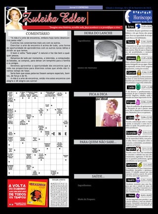 6                                                                                                                                                           Jornal O EXPRESSO                        Sábado e domingo, 02 e 03 de fevereiro de 2013.




                            Zuleika Edler
                                                                                                                                                                                      • Cultura • Arte
                                                                                                                                                                                  • Atualidades • Dicas                                  Horóscopo
                                                                                                                                                                                 • Moda • Curiosidades
                                                                                                                                                                                                                                                     21/03 a 20/04
                                                                                                                                                                                                                                       MINGUANTE: 03/02 a 10/02


                                                                                                              “Imagine uma história, acredite nela, faça acontecer e se prontifique a viver.”                                   Áries
                                                                                                                                                                                                                               Excelente dia para questionar seus
                                       Comentário                                                                                                                          HORA DO LANCHE                                    hábitos e de que forma eles propi-
                                                                                                                                                                                                                             ciam. Foco na capacidade de recupe-
                                                                                                                                                                           Panqueca americana
                                                                                                                                                                                                                                                     21/04 a 20/05
    “A vida é a arte de encontros, embora haja tanto desencon-                                                                                                                                                               ração física e de habilidades.
tros nesta vida”.                                                                                                                                                    Ingredientes:
    É preciso nos conectarmos mais uns com os outros.                                                                                                                • 1 xícara e 1/4                                           Touro
    Exercitar a arte do encontro é acima de tudo, uma forma                                                                                                    de chá de farinha de                                           Concentre-se no que você realmente
de oportunidade de aprendermos com os outros novas idéias e                                                                                                    trigo; • 1 colher de                                          quer, em termos pessoais e profissio-
dividir as que temos.                                                                                                                                          sopa de açúcar; • 3                                           nais, taurino. Mais do que se dispersar
                                                                                                                                                                                                                             em mil possibilidades, o momento


                                                                                                                                                                                                                                                     21/05 a 20/06
    O bom e velho “bate-papo” é natural e faz tão bem a qual-                                                                                                  colheres de chá de                                            pede concentração no essencial.
quer pessoa.                                                                                                                                                   fermento em pó; • 2
    Deixemos de lado por momentos, a televisão, a computador,                                                                                                  ovos levemente bati-                                            Gêmeos
as baladas, as compras, para deixar um tempinho para a família                                                                                                 dos; • 1 xícara de chá
                                                                                                                                                               de leite; • 2 colheres de sopa de manteiga derretida; •       Hoje o planeta Júpiter encerra o movi-
e os amigos.                                                                                                                                                                                                                 mento retrógrado em seu signo. Muito
    Devemos aproveitar a oportunidade dos encontros que a                                                                                                      Pitada de sal; • Óleo para untar.                             foi repensado, revisto. Evite exageros,


                                                                                                                                                                                                                                                      21/06 a 21/07
vida nos proporciona para dizermos coisas que ainda não ti-                                                                                                         MODO DE PREPARO                                          julgamentos, avaliações erradas.
vemos tempo de falar.                                                                                                                                               1. Misture em um recipiente a farinha, o açúcar, o
    Seria bom que essas palavras fossem sempre especiais, boni-                                                                                                fermento e o sal. 2. Em outro recipiente misture os ovos,        Câncer
tas, de força e de fé.                                                                                                                                         o leite e a manteiga. 3. Acrescente os líquidos aos secos,
                                                                                                                                                                                                                              Foco em qualidade, em discernimento,
    A vida é a arte de encontros, então viva estes encontros com                                                                                               sem misturar em excesso. 4. O ponto da massa não deve         em fazer as coisas de forma primorosa.
alegria e dê alegria aos outros!                                                                                                                               ser muito líquido, deve escorrer lentamente. 5. Aqueça e      Questões que envolvem parentes e pes-


                                                                                                                                                                                                                                                      22/07 a 22/08
                                                                                                                                                               unte a frigideira e coloque a massa no centro, cerca de 1/4   soas próximas a você estão enfatizadas.
                                                                                                                                                               xícara por panqueca. 6. Fica muito gostoso comer com nu-
               PALAVRAS CRUZADAS DIRETAS                                                                                                                       tella, brigadeiro                                                 Leão
www.coquetel.com.br                                                         © Revistas COQUETEL 2013
 ACanção
    respira-              (?) Mara- (?) Nastácia,cidade
                            Grupo     Santo (?), criação                        Embarcação que enfermeira Trajetória                                                                                                          O dia favorece o aperfeiçoamento, a
                                                                                          Ana (?),    Cor das
    para o
  ção final
 aniversa-
 do agoni-
    riante
                            vilha,        de Lobato
                         sanguíneo natal de Caetano
                           cantora Aquilo de ainda não
                           menos Ponto que Proprie-
                         evangélica saque dade rural
                                                                                  transportava

                                                                                             (Hist.)  árvores
                                                                               para o Brasil para documento
                                                                                                              de um
                                                                               escravos daTamanho folhas das astro no
                                                                                             África de fotos
                                                                                                              espaço
                                                                                                                                                                                 FICA A DICA                                 percepção do que é realmente válido e
                                                                                                                                                                                                                             precioso. Negócios, trabalho, saúde e


                                                                                                                                                                                                                                                     23/08 a 22/09
    zante                  comum        foi concluído

                                                                                                                                                                                 A roupa ideal
   Produto
 Controla o                                                                                                                                                                                                                  amizades são temas importantes do dia.
  usado da
  valor no
  enxague
 corrida de
                                                                                                                                                                                                                               Virgem
                                                                                                                                                                    V
 de roupas
     táxi
                                        Relatar                                                                                                                           ocê     sabe
                                       (um jogo)                                Ar, em
                                         Cadete                                 inglês                                                                                    escolher a                                           Busca de melhorias, de aprimoramen-
                                        (abrev.)
 Cartão de
  Produto                É evitada                                Pula                                                   Sílaba de
                                                                                                                         Composto
                                                                                                                                                                roupa certa para ves-                                        to. Percepção do que é preciso sanar,
identifica-
  Interno                com o uso                              Ana Néri,                                                  "vasto"
                                                                                                                           gasoso
                                                                                                                                                                tir seu pimpolho? Na                                         curar. Não se disperse em inúmeras op-


                                                                                                                                                                                                                                                     23/09 a 22/10
    Bruto
ção do fun-               do flúor                               enfer-                                                  que respi-
                                                                                                                          "Cabelo"
   (sigla)
  cionário                 Casal                                 meira                                                     ramos
                                                                                                                         do cavalo                                                                                           ções. Mantenha o foco e se aprimore.
O vidro de
Campo que                               Pequeno                                Retira-se
                                                                                                                                                                hora da compra avalia
  atuação
                                                                                                                 S               A              I
não permi-                             copo para                               do local
                                                                                                                                                                a peça pensando no
do goleiro
 te a visi-
    (fut.)
  bilidade
                                         vinhos
                                          finos
                                                                                Título
                                                                                inglês
                                                                                                                                                                conforto, na pratici-
                                                                                                                                                                                                                                Libra
                            Luta                                 Feixe de
  Cobrir o                                                                                                                                  Lento
 tabuleiro
                         japonesa                               luz (Inglês)
                                                                                                                                          nos movi-             dade da roupa e na se-                                        Perceba a interrelação entre o corpo,
                         Artista co-                               Curso
 com óleo
                         mo Djavan                                 fluvial
                                                                                                                                           mentos                                                                            a mente, as emoções e como isso se
                                        Amor-                    Recipien-
                                                                                                                                                                gurança da criança?                                          reflete na saúde. Dia positivo para re-



                                                                                                                                                                                                                                                        23/10 a 21/11
 Dinheiro                               próprio                 te lacrado                                                  O (?): diz-
 dado aos                                                          após a                                                     se do                                  Se você compra uma roupinha achando o máximo            solver pendências.
  filhos                                 Vento                                                                               amante
                                        brando                    votação
                                                                               Substân-                                                                        e quando chega em casa o seu filho se recusa a vesti-la,
                                                                                                                                                                                                                              Escorpião
    Papel
    Festa                 Tijuca,

                                                                                                                  E N                           E
 usado em                Brooklyn                                              cia azul                                                   Comprado
  literária
   embru-
  noturna                   ou                                                 corante                                                     por mim             não se preocupe, isso é normal. Afinal, escolher a roupa
     lhos                Morumbi                                                   N
 Partícula                                                                        Que                                                                          certa não é uma tarefa assim tão fácil!                         Dia interessante para perceber o po-
  Local de               Glândula                   Molhar
  positiva
 aplicação                sexual                       (as
                                                                               pessoa?                                                                                                                                        der de materializar idéias, com pesso-
 do átomo                                                                      Dinheiro
  do rímel               feminina                   plantas)                                                                                                                                                                  as afins. Novas concepções sobre as
    (Fís.)                                                                       (gír.)
                                                                                                                                                                      PARA QUEM NÃO SABE...                                   emoções, a intimidade, sexualidade e


                                                                                                                                                                                                                                                       22/11 a 21/12
                                                                Local da                                                     Um dos
                                                                prisão no Conjunto de                                       principais
                                                                                                                                                                                                                              negócios se formam.
                                                                                                                                                                          Como Limpar Azulejo
                                                                 castelo espécies                                            rios de
                                                                medieval vegetais                                           São Paulo
   Raio
  Animal
 (abrev.)
    com
                         Ali; acolá
                         O Saci só
                                                    Máquina
                                                    Necessi-
                                                    de tecer
                                                     dade                                                                                  Palavra                                                                             Sagitário
   Tapa;
  penas                  tem uma                   emocional
                                                    Dira (?),
                                                                                                                                           final de
                                                                                                                                           orações                            ** Você vai precisar **
 bofetão                  (Folcl.)                  do bebê
                                                      atriz                                                                                                                                                                   Perceba como você vem reavaliando
Os atletas
 que dis-
                                       Alimento                   52, em                                                                                            - 1/2 xícara (chá) de vinagre branco; - 1/4 de xícara    os conceitos e atitudes nos seus rela-
                                        líquido                  romanos À (?): a                                                          Saxofone
putam ma-
 ratonas
                                       preferido                  Causa    esmo                                                             (red.)             (chá) de bicarbonato de sódio; - 1/2 de amônia em um          cionamentos, sagitariano. O dia favo-
                                       pelo urso                sofrimento
                                                                                                                                                                                                                             rece as questões profissionais, agindo


                                                                                                                                                                                                                                                        22/12 a 20/01
    Aparelho para                      Preparar                                                                                                                litro de água.
 comunicação entre                      a terra                                                                               Não;                                                                                           com eficácia e se aprimorando.
  os condôminos e a
  portaria do prédio
                                        para o
                                        plantio
                                                                                                                             sequer                                           ** Como Preparar **
Quantidade                             Mentira;                                                                                                                    Misturar tudo muito bem e passar nos azulejos, pa-         Capricórnio
 de álcool
Elegância;                             conversa
  de uma
   refino                                fiada                                                                                                                 redes e pisos sujos ou encardidos. Deixe agir por uns 10       O dia pede foco no que é importante.
  bebida                                (bras.)
                                                     Ivan                              Forma Sá,
                                                                                          de de                                                                minutos, depois lave normalmente com água e sabão.            Humildade, disciplina e aperfeiçoa-
                                                    Ângelo,                    Quarta (?) referir
                                                                                       se
                                                                                        coloni-                                                                                                                              mento. O trabalho passará por uma
                                                    escritor                    nota   ao antigo
                                                                                         zador                                                                                                                               expansão positiva a partir dos próxi-


                                                                                                                                                                                                                                                     21/01 a 19/02
                                                   brasileiro                  musical brasileiro
                                                                                         amor
BANCO
             3/mem — sir. 4/spot — tear. air. 4/teor.6/bairro — classe— próton.
                               3/ace — 5/amaro. 5/sarau. 6/lorota — órbita.
                                                                                                                                                       22
                                                                                                                                                       13                    SAÚDE...                                        mos dias, nativo de Capricórnio.

                                                                                                                 Solução anterior                                                                                               Aquário
                                                                                                                 E
                                                                                                                 MX
                                                                                                                 ME
                                                                                                                      Solução
                                                                                                                        A    I
                                                                                                                             E   S   R
                                                                                                                                     S    O
                                                                                                                                          A     T E
                                                                                                                                               C L
                                                                                                                                                                  Suco para acelerar o metabolismo
                                                                                                                                                                                                                              Excelente momento para uma lim-
    A volta                                                                                                                                                         Ingredientes:
                                                                                                                 T
                                                                                                                 NA
                                                                                                                  E     R
                                                                                                                        O
                                                                                                                        F    O
                                                                                                                             R   L
                                                                                                                                 E   T    NI      CI
                                                                                                                 E
                                                                                                                 MS     O
                                                                                                                        R
                                                                                                                        A    D
                                                                                                                             R   E
                                                                                                                                 A   R    R
                                                                                                                                          ER   C O                                                                           peza que tem o intuito de sanar, de
                                                                                                                                                                    - ½ unidade de maçã vermelha, - ½ fatia fina de aba-     eliminar o supérfluo. Concentre-se no
    do diabinho
                                                                                                                 I
                                                                                                                 A
                                                                                                                 O      I
                                                                                                                        L
                                                                                                                        T    O   M
                                                                                                                                 P   A    A
                                                                                                                                          P    S OV

                                                                                                                                                                                                                             que precisa ser melhorado, aperfeiço-


                                                                                                                                                                                                                                                    20/02 a 20/03
                                                                                                                 O
                                                                                                                 T
                                                                                                                 R      E
                                                                                                                        F
                                                                                                                        A
                                                                                                                        E    A
                                                                                                                             T       E
                                                                                                                                     S    V       A
                                                                                                                                                  R

    mais encapetado
                                                                                                                 D
                                                                                                                 U
                                                                                                                 T      R
                                                                                                                        U
                                                                                                                        T    N   O   T
                                                                                                                                     I    O
                                                                                                                                          L    C R
                                                                                                                                               P I             caxi, - ¼ pedaço pequeno de gengibre, - 1 colher (sopa)       ado e transformado.
    de todos                                                                                                                                                   de hortelã, - 1 colher (sopa) de suco de limão, - 1 colher
                                                                                                                 R
                                                                                                                 A
                                                                                                                 U
                                                                                                                 EM     G
                                                                                                                        E
                                                                                                                        Q    R
                                                                                                                             O   D   A
                                                                                                                                     R    A       P


                                                                                                                                                                                                                                 Peixes
                                                                                                                 N
                                                                                                                 OE     E
                                                                                                                        R
                                                                                                                        R    U
                                                                                                                             I   A   R
                                                                                                                                     B    A       S

                                                                                                                                                               (chá) de chá verde folhas secas.
    os tempos!
                                                                                                                 I
                                                                                                                 AL     N
                                                                                                                        A
                                                                                                                        O
                                                                                                                        I    R   R
                                                                                                                                 B   A    RT   U UN
                                                                                 © 2013 Classic Media, LLC.




                                                                                                                 R
                                                                                                                 OT     O
                                                                                                                        T
                                                                                                                        P
                                                                                                                        S    N   A   C
                                                                                                                                     D    A       E
                                                                                                                                               ME S
                                                                                                                 C
                                                                                                                 AE
                                                                                                                  I     I
                                                                                                                        L
                                                                                                                        S
                                                                                                                       SIA
                                                                                                                             A
                                                                                                                             O   C   A    A
                                                                                                                                          P       B
                                                                                                                                                  O
                                                                                                                                                                    Modo de Preparo:                                          Um dia importante para perceber o que
                                                                                                                                                                                                                             é preciso melhorar e curar nas relações e
                                                                                                                 D
                                                                                                                 B      V
                                                                                                                        E    R   A   E
                                                                                                                                     C    R       A
                                                                                                                                                  M
                                                                                                               I R
                                                                                                               A R      A
                                                                                                                      R R    A
                                                                                                                             A   H
                                                                                                                                 N   C    A
                                                                                                                                          B    P R
                                                                                                                                               C I                  Faça o chá verde, deixe esfriar e bata todos os in-      parcerias. Intensidade emocional que se
               pegando fogo                                                                                    T E
                                                                                                               R O    E N
                                                                                                                      A T    I
                                                                                                                             M   C
                                                                                                                                 I   A
                                                                                                                                     X    M
                                                                                                                                          A       A
                                                                                                                                                  T
                 nas bancas!                                                                                      V   N      T
                                                                                                                             A                    P
                                                                                                                                                  UL           gredientes no liquidificador. Sirva a seguir.                 manifesta nas relações e nas situações do-
                                                                                                                                                                                                                             mésticas, pisciano.
 