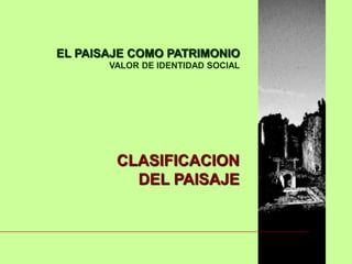 EL PAISAJE COMO PATRIMONIO
VALOR DE IDENTIDAD SOCIAL
CLASIFICACION
DEL PAISAJE
 