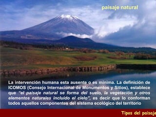 Tipos del paisaje
paisaje natural
La intervención humana esta ausente o es mínima. La definición de
ICOMOS (Consejo Intern...