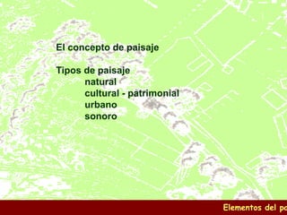 El concepto de paisaje
Tipos de paisaje
natural
cultural - patrimonial
urbano
sonoro
Elementos del pa
 